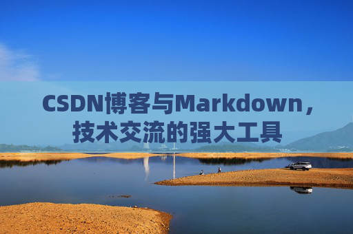CSDN博客与Markdown，技术交流的强大工具